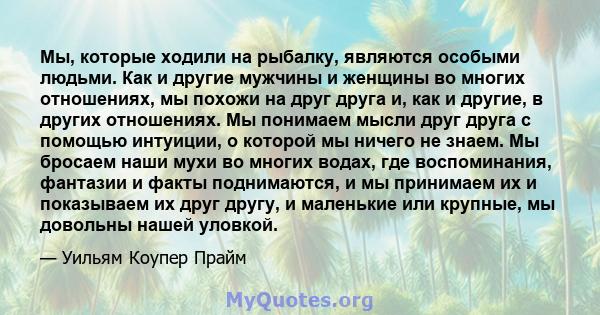 Мы, которые ходили на рыбалку, являются особыми людьми. Как и другие мужчины и женщины во многих отношениях, мы похожи на друг друга и, как и другие, в других отношениях. Мы понимаем мысли друг друга с помощью интуиции, 