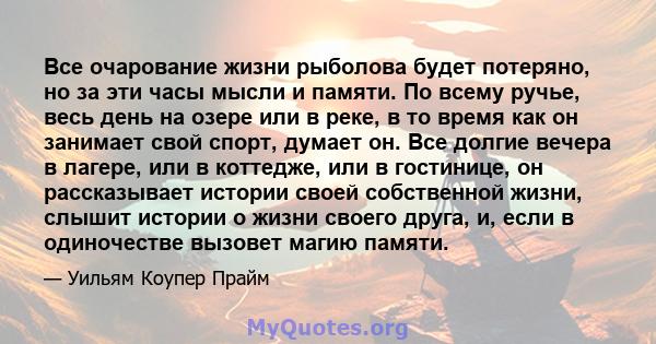 Все очарование жизни рыболова будет потеряно, но за эти часы мысли и памяти. По всему ручье, весь день на озере или в реке, в то время как он занимает свой спорт, думает он. Все долгие вечера в лагере, или в коттедже,