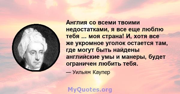 Англия со всеми твоими недостатками, я все еще люблю тебя ... моя страна! И, хотя все же укромное уголок остается там, где могут быть найдены английские умы и манеры, будет ограничен любить тебя.