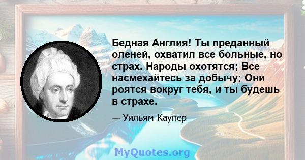 Бедная Англия! Ты преданный оленей, охватил все больные, но страх. Народы охотятся; Все насмехайтесь за добычу; Они роятся вокруг тебя, и ты будешь в страхе.