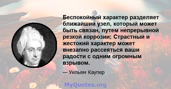 Беспокойный характер разделяет ближайший узел, который может быть связан, путем непрерывной резкой коррозии; Страстный и жестокий характер может внезапно рассеяться ваши радости с одним огромным взрывом.