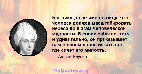 Бог никогда не имел в виду, что человек должен масштабировать небеса по шагам человеческой мудрости. В своих работах, хотя и удивительно, он приказывает нам в своем слове искать его, где сияет его милость.