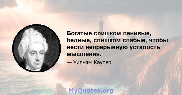 Богатые слишком ленивые, бедные, слишком слабые, чтобы нести непрерывную усталость мышления.