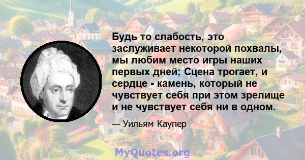 Будь то слабость, это заслуживает некоторой похвалы, мы любим место игры наших первых дней; Сцена трогает, и сердце - камень, который не чувствует себя при этом зрелище и не чувствует себя ни в одном.