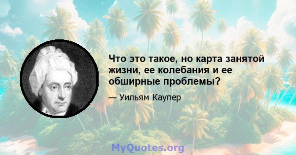 Что это такое, но карта занятой жизни, ее колебания и ее обширные проблемы?