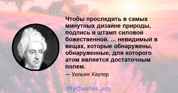 Чтобы проследить в самых минутных дизайне природы, подпись и штамп силовой божественной. ... невидимый в вещах, которые обнаружены, обнаруженные, для которого атом является достаточным полем.