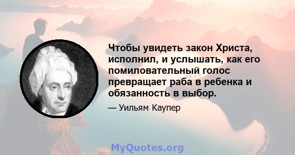 Чтобы увидеть закон Христа, исполнил, и услышать, как его помиловательный голос превращает раба в ребенка и обязанность в выбор.