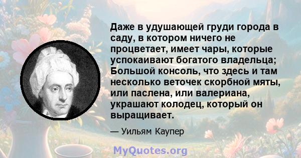 Даже в удушающей груди города в саду, в котором ничего не процветает, имеет чары, которые успокаивают богатого владельца; Большой консоль, что здесь и там несколько веточек скорбной мяты, или паслена, или валериана,