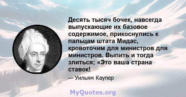 Десять тысяч бочек, навсегда выпускающие их базовое содержимое, прикоснулись к пальцам штата Мидас, кровоточим для министров для министров. Выпить и тогда злиться; «Это ваша страна ставок!