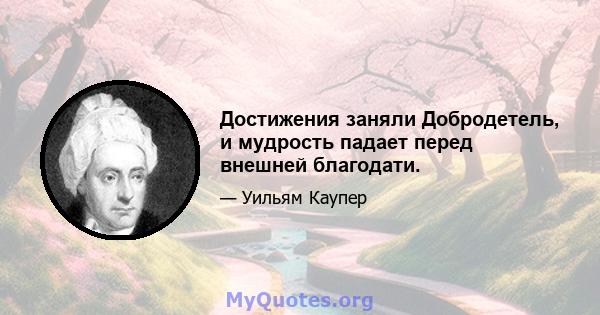 Достижения заняли Добродетель, и мудрость падает перед внешней благодати.