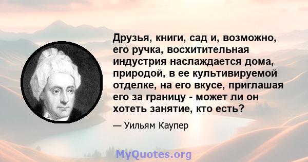 Друзья, книги, сад и, возможно, его ручка, восхитительная индустрия наслаждается дома, природой, в ее культивируемой отделке, на его вкусе, приглашая его за границу - может ли он хотеть занятие, кто есть?