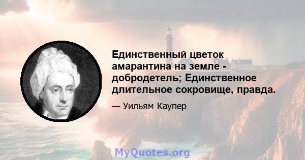 Единственный цветок амарантина на земле - добродетель; Единственное длительное сокровище, правда.