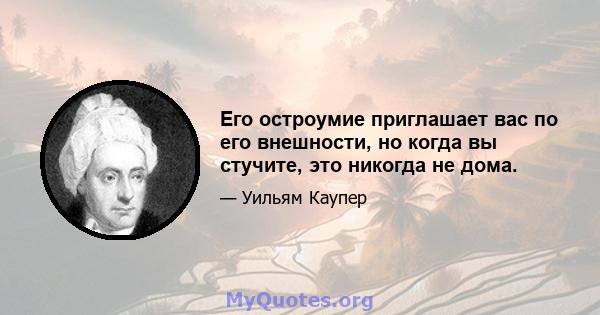 Его остроумие приглашает вас по его внешности, но когда вы стучите, это никогда не дома.