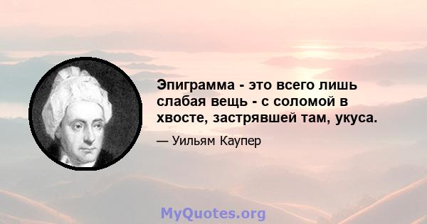 Эпиграмма - это всего лишь слабая вещь - с соломой в хвосте, застрявшей там, укуса.