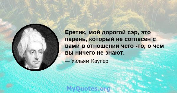 Еретик, мой дорогой сэр, это парень, который не согласен с вами в отношении чего -то, о чем вы ничего не знают.