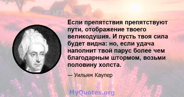 Если препятствия препятствуют пути, отображение твоего великодушия. И пусть твоя сила будет видна: но, если удача наполнит твой парус более чем благодарным штормом, возьми половину холста.