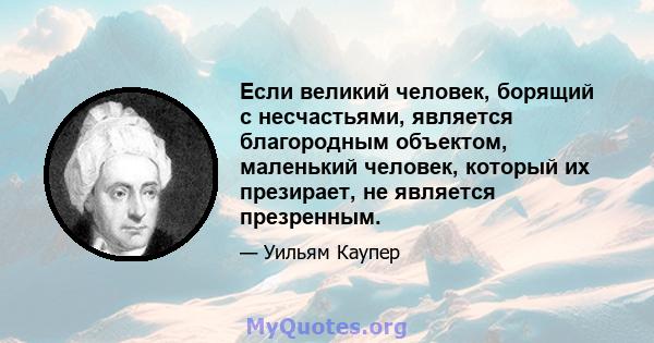 Если великий человек, борящий с несчастьями, является благородным объектом, маленький человек, который их презирает, не является презренным.