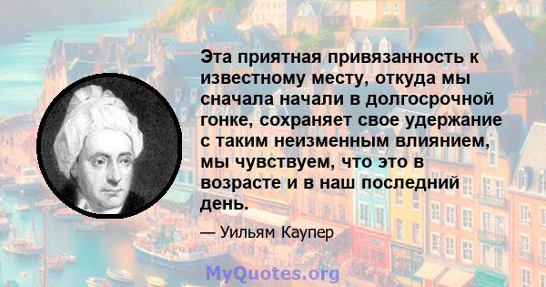 Эта приятная привязанность к известному месту, откуда мы сначала начали в долгосрочной гонке, сохраняет свое удержание с таким неизменным влиянием, мы чувствуем, что это в возрасте и в наш последний день.