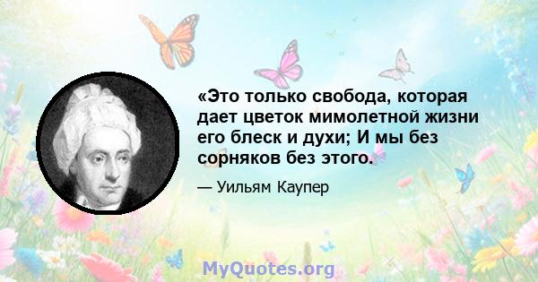 «Это только свобода, которая дает цветок мимолетной жизни его блеск и духи; И мы без сорняков без этого.