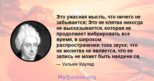 Это ужасная мысль, что ничего не забывается; Это не клятва никогда не высказывается, которая не продолжает вибрировать все время, в широком распространении тока звука; что не молитва не является, что ее запись не может