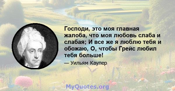 Господи, это моя главная жалоба, что моя любовь слаба и слабая; И все же я люблю тебя и обожаю, О, чтобы Грейс любил тебя больше!