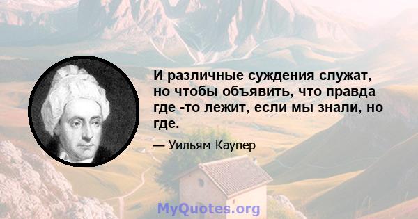 И различные суждения служат, но чтобы объявить, что правда где -то лежит, если мы знали, но где.