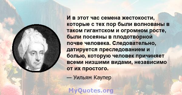 И в этот час семена жестокости, которые с тех пор были волнованы в таком гигантском и огромном росте, были посеяны в плодотворной почве человека. Следовательно, датируется преследованием и болью, которую человек