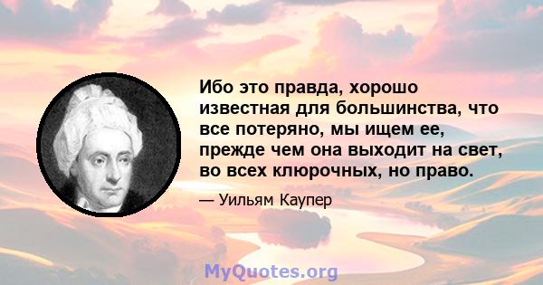 Ибо это правда, хорошо известная для большинства, что все потеряно, мы ищем ее, прежде чем она выходит на свет, во всех клюрочных, но право.