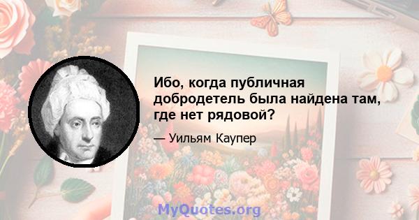 Ибо, когда публичная добродетель была найдена там, где нет рядовой?