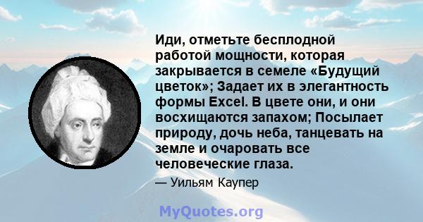 Иди, отметьте бесплодной работой мощности, которая закрывается в семеле «Будущий цветок»; Задает их в элегантность формы Excel. В цвете они, и они восхищаются запахом; Посылает природу, дочь неба, танцевать на земле и