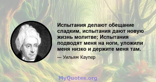 Испытания делают обещание сладким, испытания дают новую жизнь молитве; Испытания подводят меня на ноги, уложили меня низко и держите меня там.