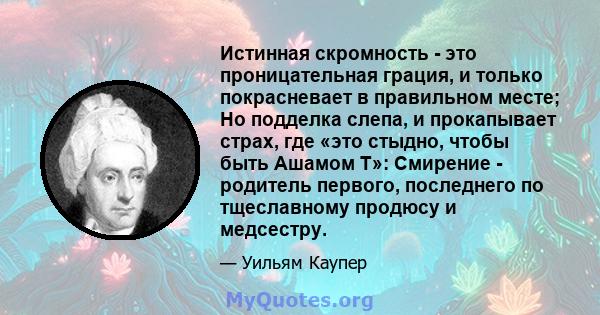 Истинная скромность - это проницательная грация, и только покрасневает в правильном месте; Но подделка слепа, и прокапывает страх, где «это стыдно, чтобы быть Ашамом Т»: Смирение - родитель первого, последнего по