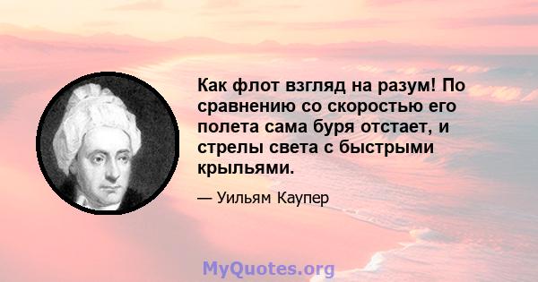 Как флот взгляд на разум! По сравнению со скоростью его полета сама буря отстает, и стрелы света с быстрыми крыльями.