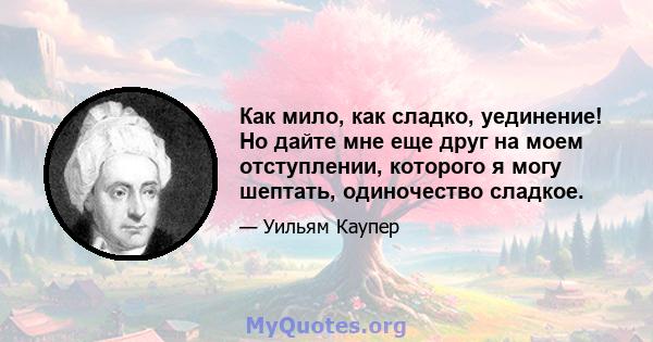 Как мило, как сладко, уединение! Но дайте мне еще друг на моем отступлении, которого я могу шептать, одиночество сладкое.