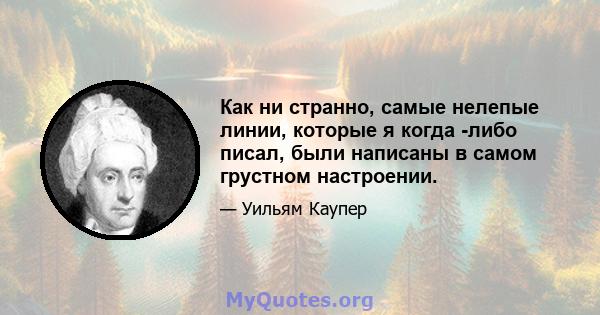 Как ни странно, самые нелепые линии, которые я когда -либо писал, были написаны в самом грустном настроении.