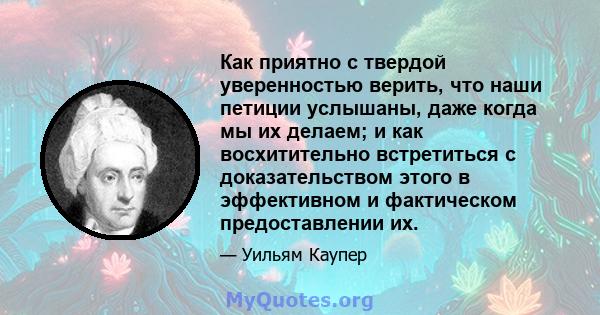 Как приятно с твердой уверенностью верить, что наши петиции услышаны, даже когда мы их делаем; и как восхитительно встретиться с доказательством этого в эффективном и фактическом предоставлении их.