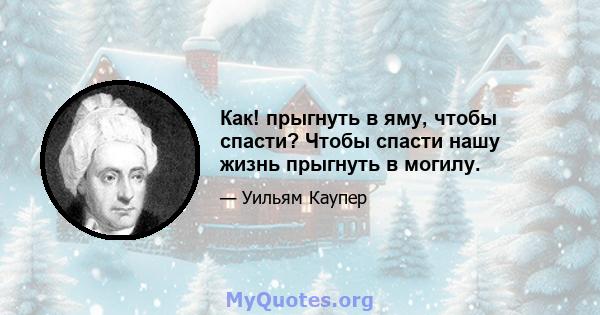 Как! прыгнуть в яму, чтобы спасти? Чтобы спасти нашу жизнь прыгнуть в могилу.