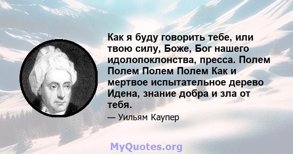 Как я буду говорить тебе, или твою силу, Боже, Бог нашего идолопоклонства, пресса. Полем Полем Полем Полем Как и мертвое испытательное дерево Идена, знание добра и зла от тебя.