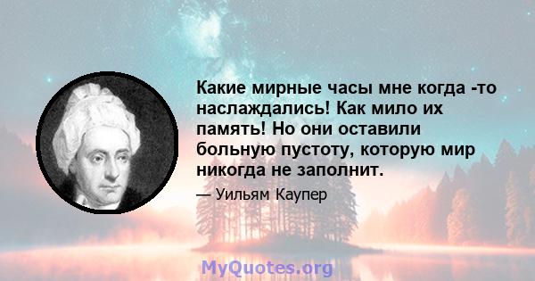 Какие мирные часы мне когда -то наслаждались! Как мило их память! Но они оставили больную пустоту, которую мир никогда не заполнит.