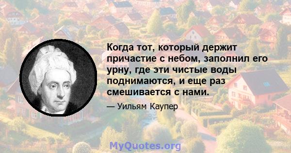 Когда тот, который держит причастие с небом, заполнил его урну, где эти чистые воды поднимаются, и еще раз смешивается с нами.