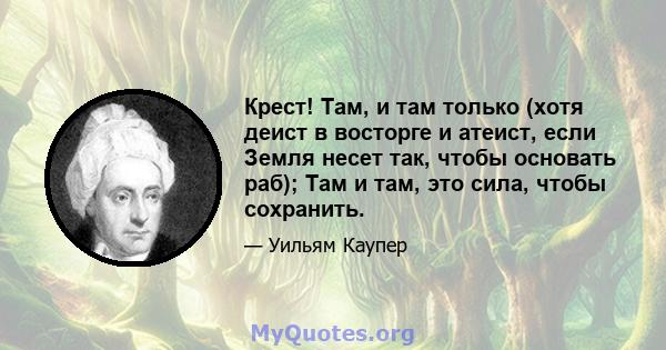 Крест! Там, и там только (хотя деист в восторге и атеист, если Земля несет так, чтобы основать раб); Там и там, это сила, чтобы сохранить.