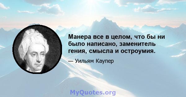 Манера все в целом, что бы ни было написано, заменитель гения, смысла и остроумия.