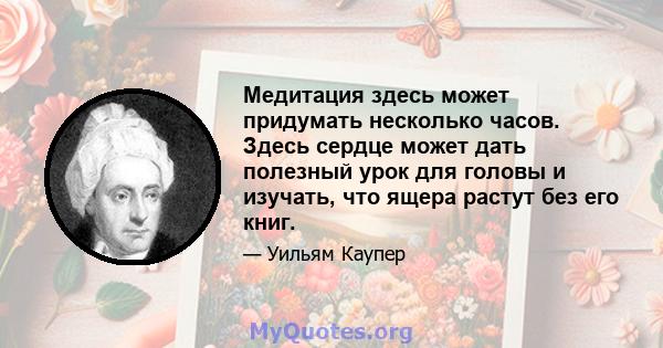 Медитация здесь может придумать несколько часов. Здесь сердце может дать полезный урок для головы и изучать, что ящера растут без его книг.