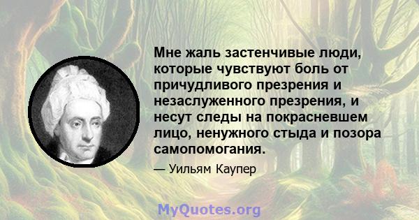 Мне жаль застенчивые люди, которые чувствуют боль от причудливого презрения и незаслуженного презрения, и несут следы на покрасневшем лицо, ненужного стыда и позора самопомогания.