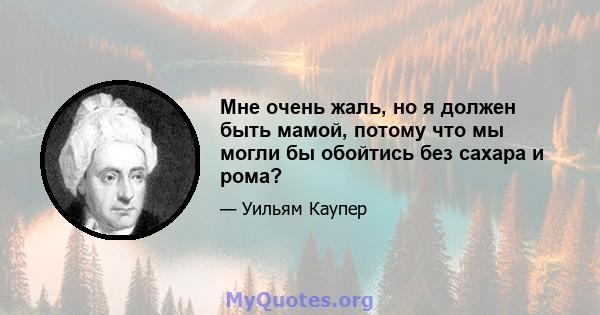 Мне очень жаль, но я должен быть мамой, потому что мы могли бы обойтись без сахара и рома?