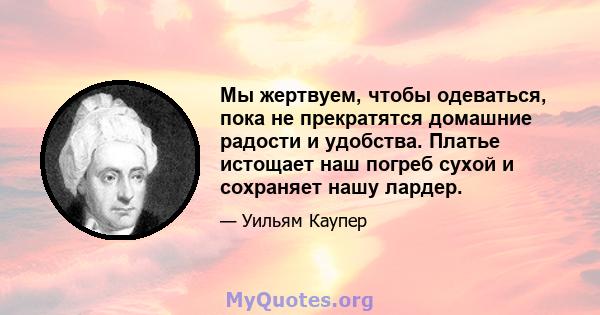 Мы жертвуем, чтобы одеваться, пока не прекратятся домашние радости и удобства. Платье истощает наш погреб сухой и сохраняет нашу лардер.