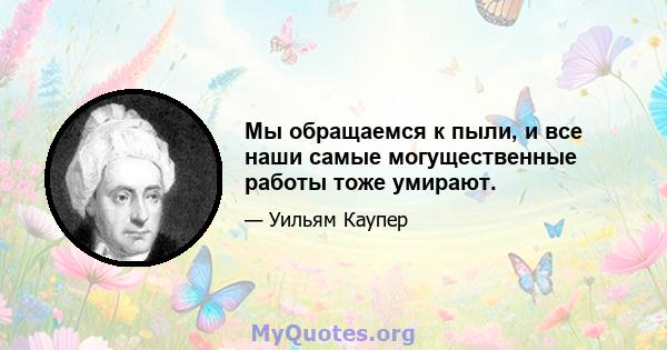 Мы обращаемся к пыли, и все наши самые могущественные работы тоже умирают.