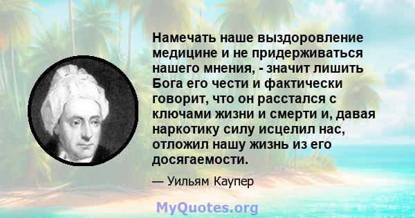 Намечать наше выздоровление медицине и не придерживаться нашего мнения, - значит лишить Бога его чести и фактически говорит, что он расстался с ключами жизни и смерти и, давая наркотику силу исцелил нас, отложил нашу