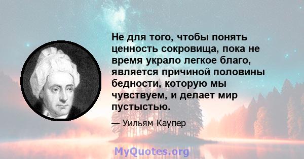 Не для того, чтобы понять ценность сокровища, пока не время украло легкое благо, является причиной половины бедности, которую мы чувствуем, и делает мир пустыстью.