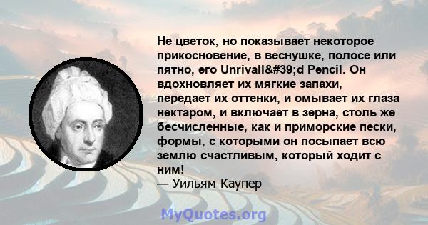 Не цветок, но показывает некоторое прикосновение, в веснушке, полосе или пятно, его Unrivall'd Pencil. Он вдохновляет их мягкие запахи, передает их оттенки, и омывает их глаза нектаром, и включает в зерна, столь же